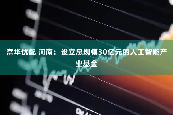 富华优配 河南：设立总规模30亿元的人工智能产业基金