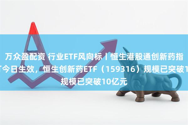 万众盈配资 行业ETF风向标丨恒生港股通创新药指数修订今日生效，恒生创新药ETF（159316）规模已突破10亿元