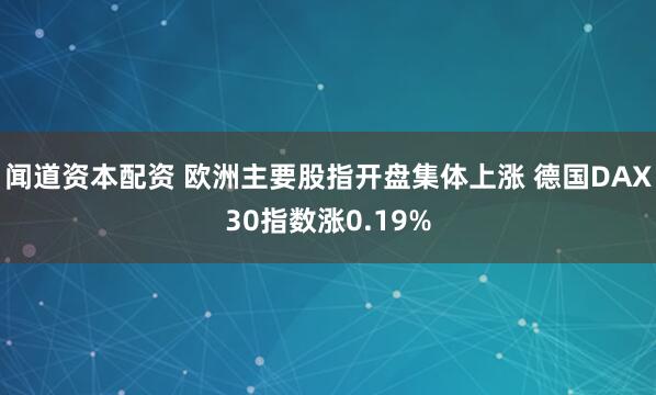 闻道资本配资 欧洲主要股指开盘集体上涨 德国DAX30指数涨0.19%
