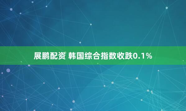 展鹏配资 韩国综合指数收跌0.1%