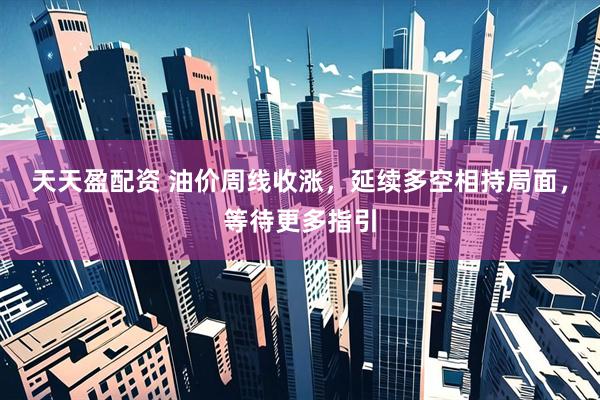 天天盈配资 油价周线收涨，延续多空相持局面，等待更多指引