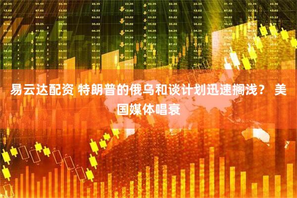 易云达配资 特朗普的俄乌和谈计划迅速搁浅？ 美国媒体唱衰