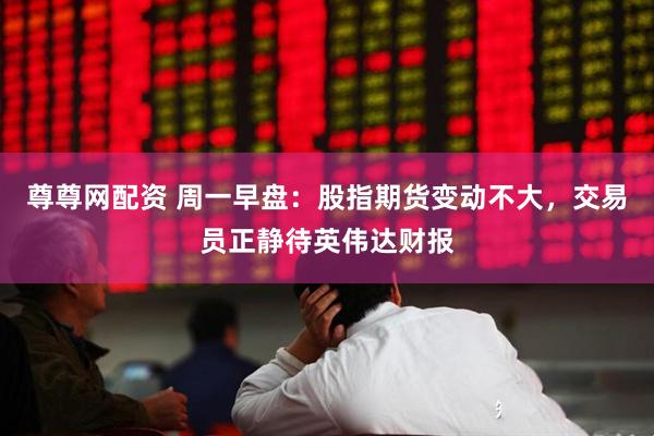 尊尊网配资 周一早盘：股指期货变动不大，交易员正静待英伟达财报