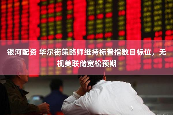 银河配资 华尔街策略师维持标普指数目标位，无视美联储宽松预期