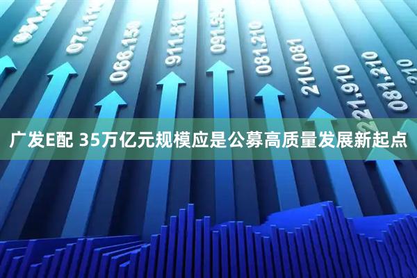 广发E配 35万亿元规模应是公募高质量发展新起点