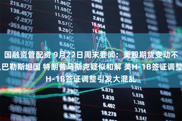 国融资管配资 9月22日周末要闻：美股期货变动不大 多国承认巴勒斯坦国 特朗普马斯克疑似和解 美H-1B签证调整引发大混乱