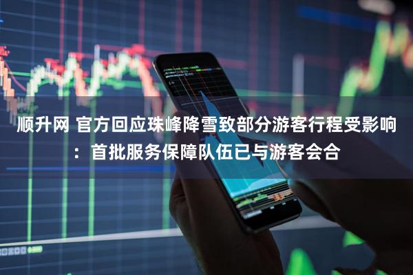 顺升网 官方回应珠峰降雪致部分游客行程受影响：首批服务保障队伍已与游客会合