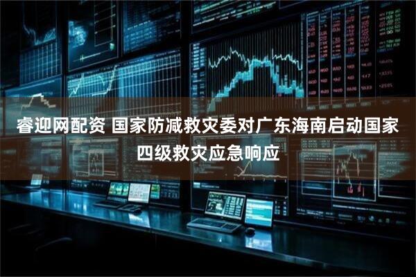 睿迎网配资 国家防减救灾委对广东海南启动国家四级救灾应急响应