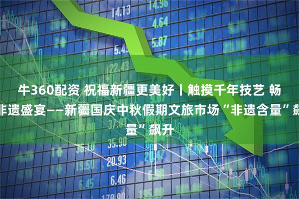 牛360配资 祝福新疆更美好丨触摸千年技艺 畅享非遗盛宴——新疆国庆中秋假期文旅市场“非遗含量”飙升