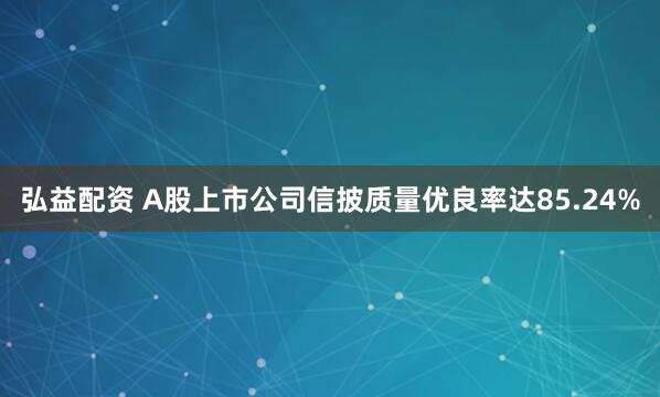 弘益配资 A股上市公司信披质量优良率达85.24%
