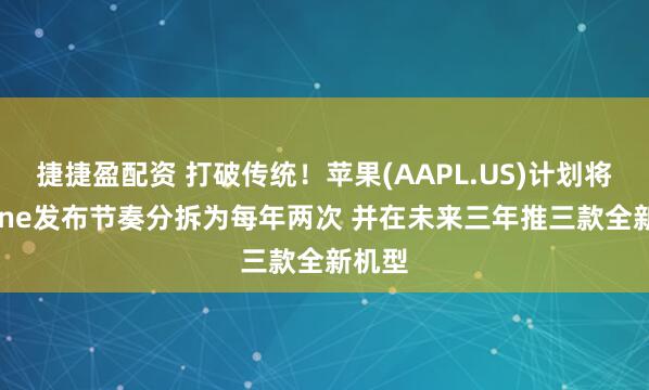 捷捷盈配资 打破传统!苹果(AAPL.US)计划将iPhone发布节奏分拆为每年两次 并在未来三年推三款全新机型