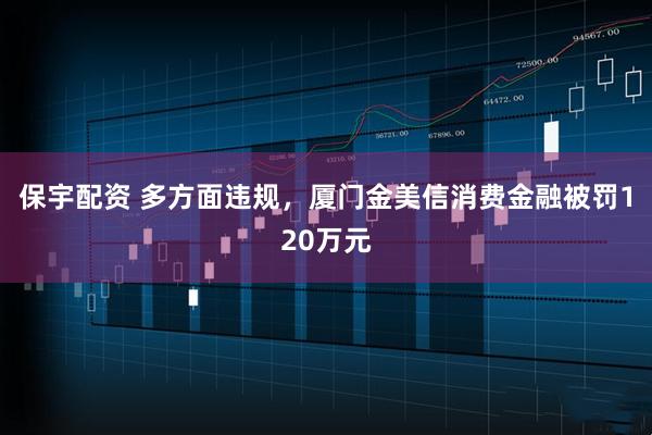 保宇配资 多方面违规,厦门金美信消费金融被罚120万元