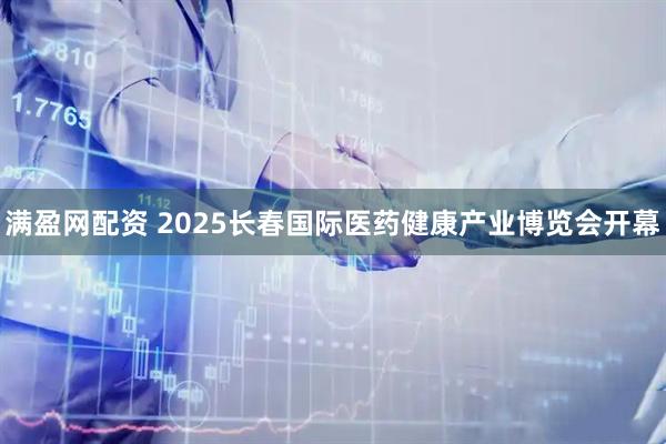 满盈网配资 2025长春国际医药健康产业博览会开幕