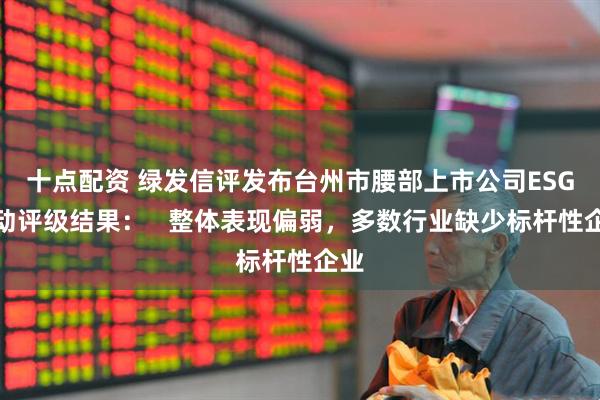 十点配资 绿发信评发布台州市腰部上市公司ESG主动评级结果: 整体表现偏弱,多数行业缺少标杆性企业