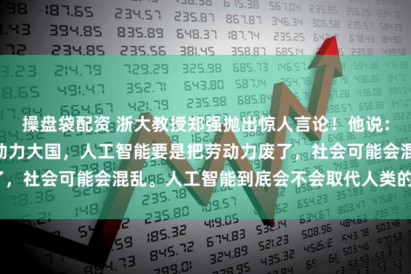 操盘袋配资 浙大教授郑强抛出惊人言论!他说:“中国是人口大国、劳动力大国,人工智能要是把劳动力废了,社会可能会混乱。人工智能到底会不会取代人类的劳动力?”