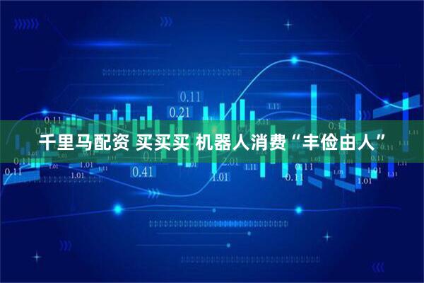 千里马配资 买买买 机器人消费“丰俭由人”