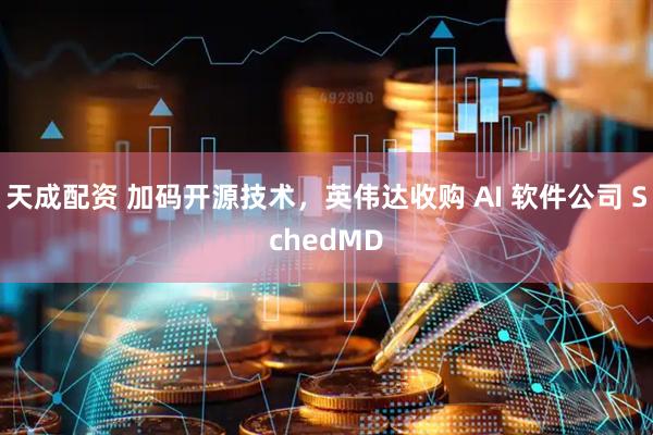 天成配资 加码开源技术，英伟达收购 AI 软件公司 SchedMD