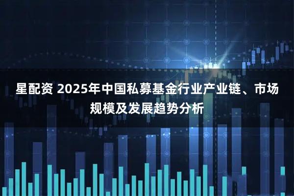 星配资 2025年中国私募基金行业产业链、市场规模及发展趋势分析