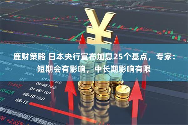 鹿财策略 日本央行宣布加息25个基点，专家：短期会有影响，中长期影响有限