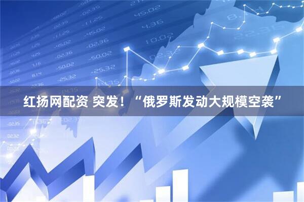 红扬网配资 突发！“俄罗斯发动大规模空袭”