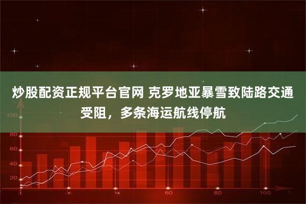 炒股配资正规平台官网 克罗地亚暴雪致陆路交通受阻，多条海运航线停航