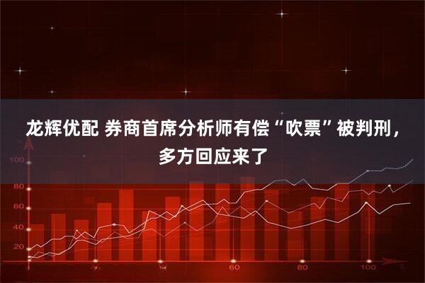 龙辉优配 券商首席分析师有偿“吹票”被判刑，多方回应来了