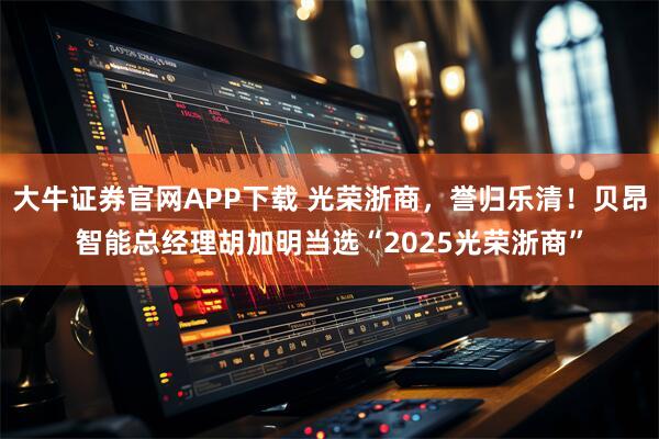 大牛证券官网APP下载 光荣浙商,誉归乐清!贝昂智能总经理胡加明当选“2025光荣浙商”