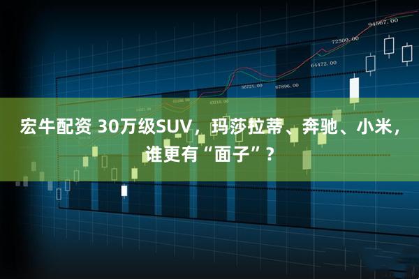 宏牛配资 30万级SUV,玛莎拉蒂、奔驰、小米,谁更有“面子”?