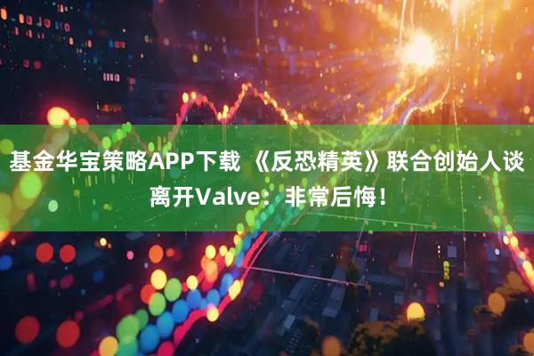基金华宝策略APP下载 《反恐精英》联合创始人谈离开Valve：非常后悔！