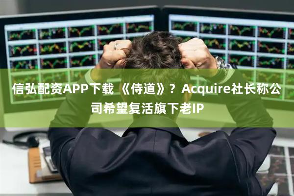 信弘配资APP下载 《侍道》？Acquire社长称公司希望复活旗下老IP