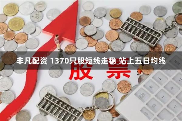 非凡配资 1370只股短线走稳 站上五日均线