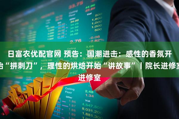 日富农优配官网 预告：国潮进击：感性的香氛开始“拼刺刀”，理性的烘焙开始“讲故事”丨院长进修室