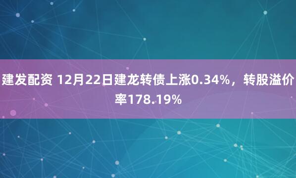 建发配资 12月22日建龙转债上涨0.34%,转股溢价率178.19%