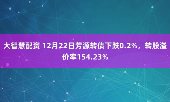 大智慧配资 12月22日芳源转债下跌0.2%,转股溢价率154.23%