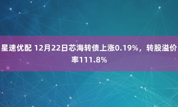 星速优配 12月22日芯海转债上涨0.19%,转股溢价率111.8%