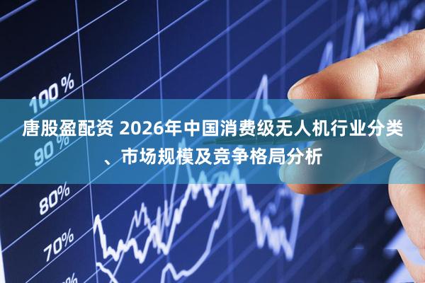 唐股盈配资 2026年中国消费级无人机行业分类、市场规模及竞争格局分析