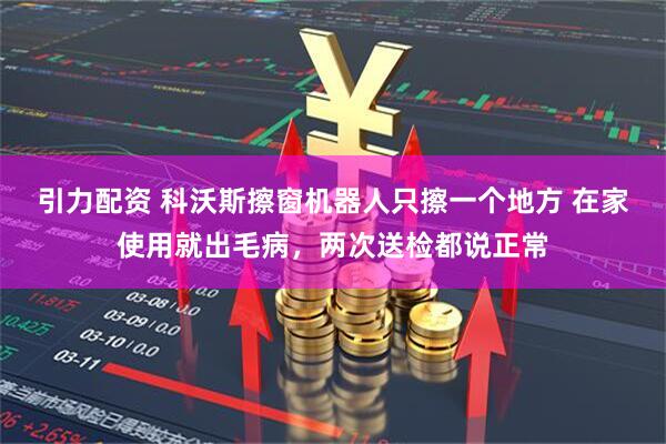 引力配资 科沃斯擦窗机器人只擦一个地方 在家使用就出毛病，两次送检都说正常