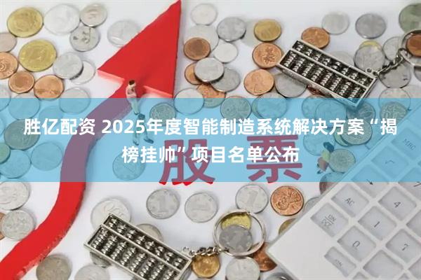胜亿配资 2025年度智能制造系统解决方案“揭榜挂帅”项目名单公布