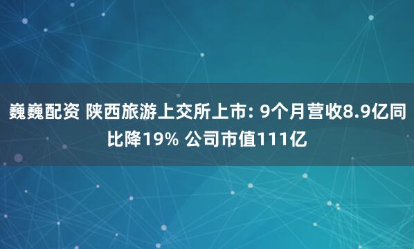 巍巍配资 陕西旅游上交所上市: 9个月营收8.9亿同比降19% 公司市值111亿