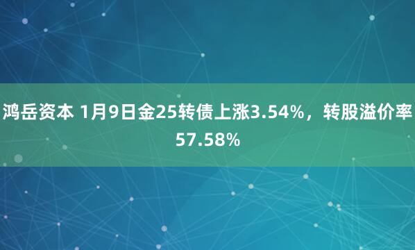 鸿岳资本 1月9日金25转债上涨3.54%,转股溢价率57.58%