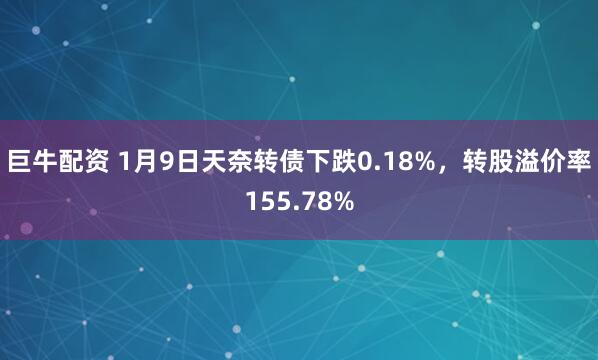 巨牛配资 1月9日天奈转债下跌0.18%,转股溢价率155.78%