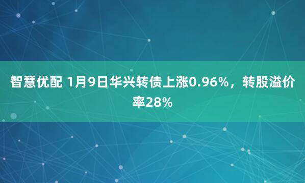 智慧优配 1月9日华兴转债上涨0.96%,转股溢价率28%