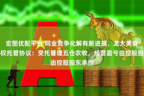 宏图优配平台 同业竞争化解有新进展,龙大美食签署股权托管协议:受托管理五仓农牧,经营盈亏由控股股东承担