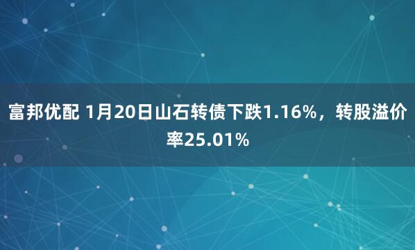 富邦优配 1月20日山石转债下跌1.16%，转股溢价率25.01%