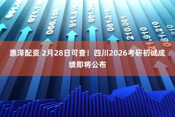 惠泽配资 2月28日可查！四川2026考研初试成绩即将公布