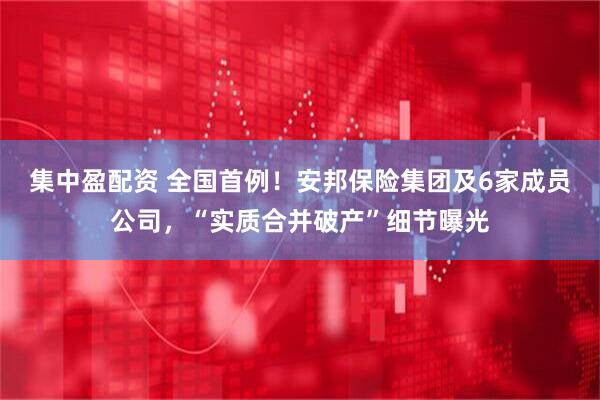 集中盈配资 全国首例！安邦保险集团及6家成员公司，“实质合并破产”细节曝光
