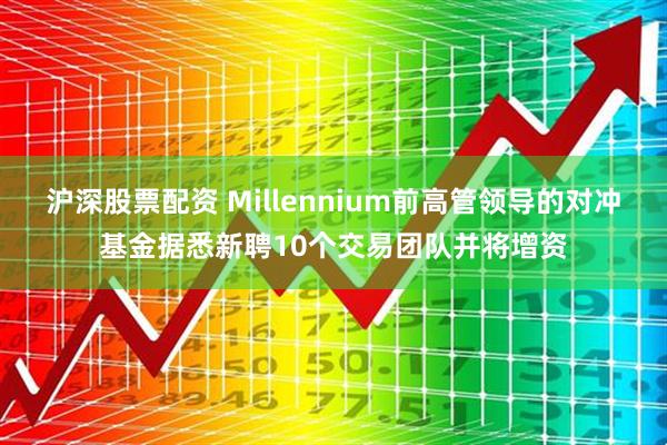 沪深股票配资 Millennium前高管领导的对冲基金据悉新聘10个交易团队并将增资