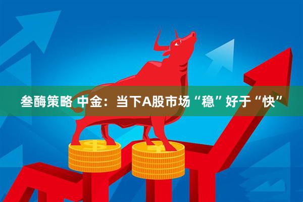 叁酶策略 中金：当下A股市场“稳”好于“快”