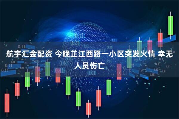 航宇汇金配资 今晚芷江西路一小区突发火情 幸无人员伤亡